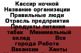 Кассир ночной › Название организации ­ Правильные люди › Отрасль предприятия ­ Продукты питания, табак › Минимальный оклад ­ 32 000 - Все города Работа » Вакансии   . Ханты-Мансийский,Белоярский г.